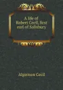 A life of Robert Cecil, first earl of Salisbury - Algernon Cecil