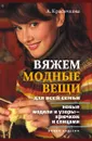Вяжем модные вещи для всей семьи. Новые модели и узоры — крючком и спицами - А.Г. Красичкова