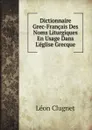 Dictionnaire Grec-Francais Des Noms Liturgiques En Usage Dans Leglise Grecque - Léon Clugnet