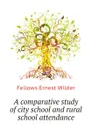 A comparative study of city school and rural school attendance - Fellows Ernest Wilder