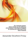 Our monetary system. Some remarks on the influence of the bullion in the Bank of England on commercial credit and on the rate of interest - Alexander Struthers Finlay