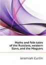 Myths and folk-tales of the Russians, western Slavs, and the Magyars - Curtin Jeremiah