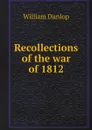 Recollections of the war of 1812 - William Dunlop