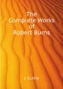 The Complete Works of Robert Burns - J. Currie