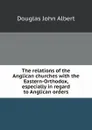 The relations of the Anglican churches with the Eastern-Orthodox, especially in regard to Anglican orders - J.A. Douglas