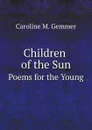 Children of the Sun. Poems for the Young - Caroline M. Gemmer