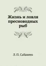 Жизнь и ловля пресноводных рыб - Л. П. Сабанеев
