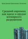 Средний европеец как идеал и орудие всемирного разрушения - К.Н. Леонтьев