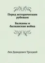 Перед историческим рубежом. Балканы и балканская война - Л.Д. Троцкий