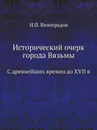 Исторический очерк города Вязьмы. С древнейших времен до XVII в - И.П. Виноградов