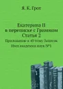 Екатерина II в переписке с Гриммом. Статья 2. Приложение к 40 тому Записок Имп академии наук №1 - Я. К. Грот