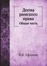 Догма римского права. Общая часть - В.В. Ефимов