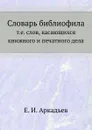 Словарь библиофила, т.е. слов, касающихся книжного и печатного дела - Е.И. Аркадьев