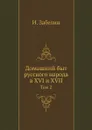 Домашний быт русского народа в XVI и XVII. Том 2 - И. Забелин