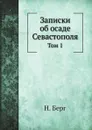 Записки об осаде Севастополя. Том 1 - Н. Берг