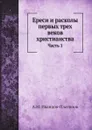 Ереси и расколы первых трех веков христианства. Часть 1 - А.М. Иванцов-Платонов