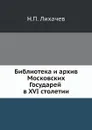 Библиотека и архив Московских Государей в XVI столетии - Н. П. Лихачев