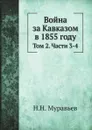 Война за Кавказом в 1855 году. Том 2. Части 3 и 4 - Н.Н. Муравьев