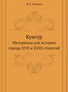 Кунгур. Материалы для истории города XVII и XVIII столетий - И. Н. Николев