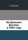 На Дальнем Востоке в 1905 году - Е. Павлов