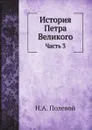История Петра Великого. Часть 3 - Н.А. Полевой