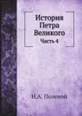 История Петра Великого. Часть 4 - Н.А. Полевой