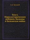 Том 6. Перед историческим рубежом. Балканы и балканская война - Л.Д. Троцкий