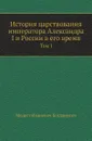 История царствования императора Александра I и России в его время. Том I - М. И. Богданович