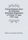 Следственное дело об убиении Дмитрия Царевича в Угличе 15 мая 1591 года - И.С. Беляев