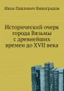 Исторический очерк города Вязьмы с древнейших времен до XVII века - И.П. Виноградов