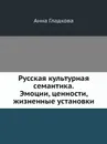 Русская культурная семантика. Эмоции, ценности, жизненные установки - А. Гладкова