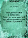 Между святыми и демонами. Заметки о посмертной судьбе опальных царя Ивана Грозного - А.А. Булычев