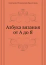 Азбука вязания от А до Я - А.Г. Красичкова