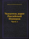 Указатель дорог Российской Империи. Часть 1 - Михаил Степанович Вистицкий