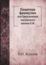 Памятник французам. или Приключения московского жителя П Ж - П.П. Жданов