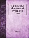 Промыслы Московской губернии. Том 1 - А. Исаев