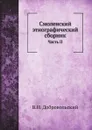 Смоленский этнографический сборник. Часть II. - В.Н. Добровольский