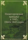 Нижегородская ярмарка в 1843, 1844 и 1845 годах - П. И. Мельников