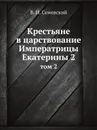 Крестьяне в царствование Императрицы Екатерины 2. том 2 - В. И. Семевский