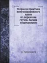 Теория и практика железнодорожного права по перевозке грузов, багажа и пассажиров - И. Рабинович