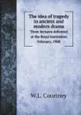 The idea of tragedy in ancient and modern drama - W.L. Courtney