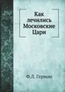 Как лечились Московские Цари - Ф.Л. Герман