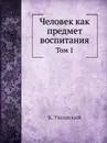 Человек как предмет воспитания. Том 1 - К. Ушинский
