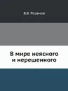 В мире неясного и нерешенного - В.В. Розанов