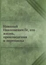 Николай Николаевич Ге, его жизнь, произведения и переписка - В. Стасов