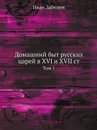 Домашний быт русских царей в XVI и XVII ст. Том 1 - И. Мартынов