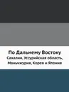 По Дальнему Востоку. Сахалин, Уссурийская область, Маньчжурия, Корея и Япония - В. Львович
