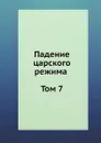 Падение царского режима. Том 7 - П.Е. Щеголев