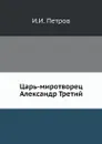 Царь-миротворец Александр Третий - И.И. Петров