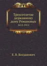 Трехсотлетие державному дому Романовых. 1613-1913 - Е. В. Богданович